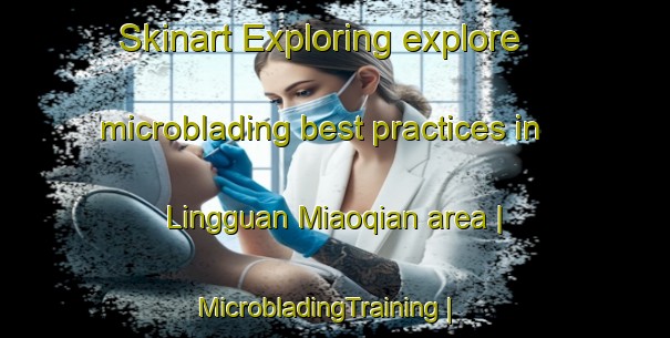 Skinart Exploring explore microblading best practices in Lingguan Miaoqian area | MicrobladingTraining | MicrobladingClasses | SkinartTraining-China